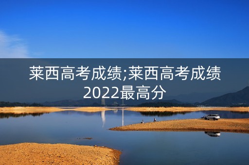 莱西高考成绩;莱西高考成绩2022最高分