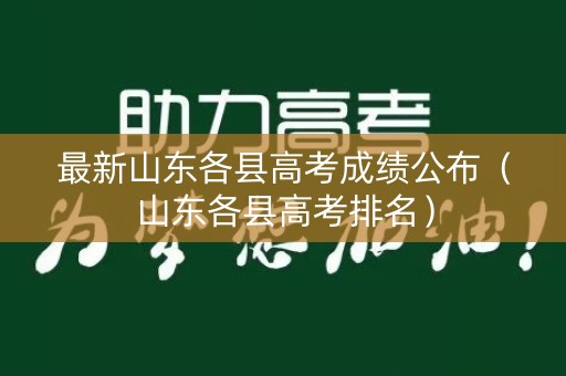 最新山东各县高考成绩公布（山东各县高考排名）