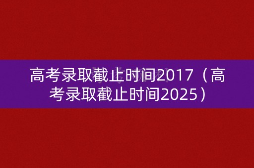 高考录取截止时间2017（高考录取截止时间2025）