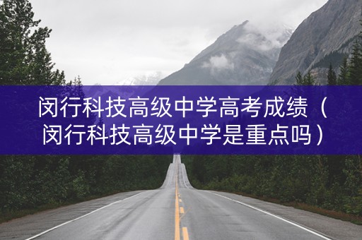 闵行科技高级中学高考成绩（闵行科技高级中学是重点吗）