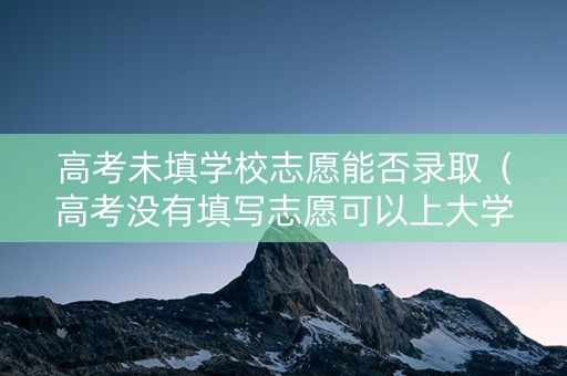 高考未填学校志愿能否录取（高考没有填写志愿可以上大学吗?）
