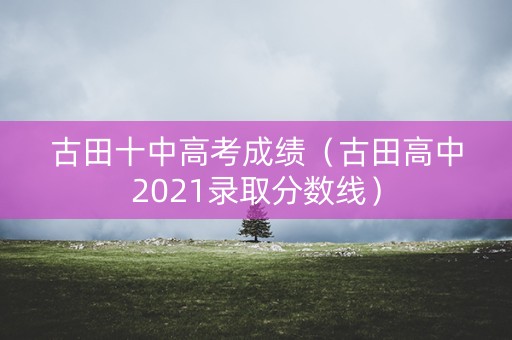 古田十中高考成绩（古田高中2021录取分数线）
