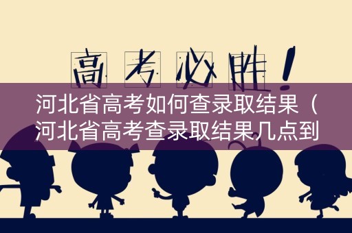 河北省高考如何查录取结果（河北省高考查录取结果几点到几点）