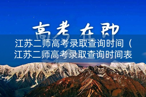 江苏二师高考录取查询时间（江苏二师高考录取查询时间表）