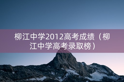 柳江中学2012高考成绩（柳江中学高考录取榜）