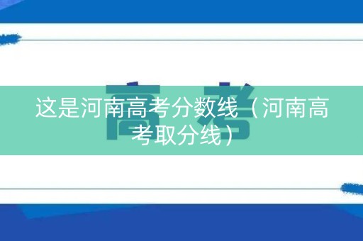 这是河南高考分数线（河南高考取分线）