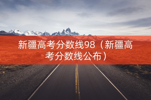 新疆高考分数线98（新疆高考分数线公布）
