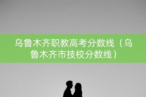 乌鲁木齐职教高考分数线（乌鲁木齐市技校分数线）