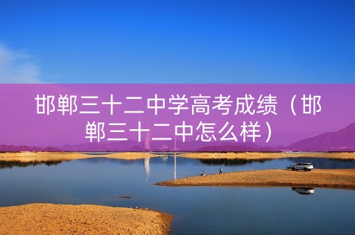 邯郸三十二中学高考成绩（邯郸三十二中怎么样）