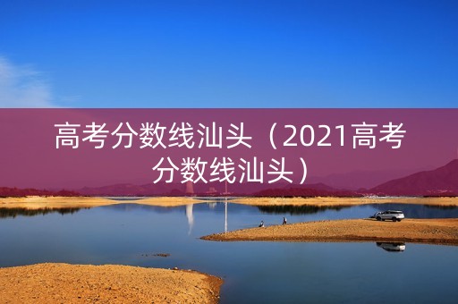 高考分数线汕头（2021高考分数线汕头）