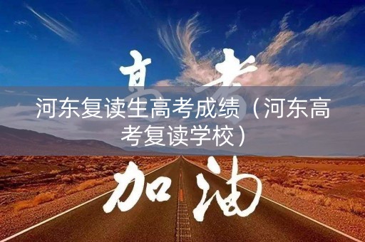 河东复读生高考成绩（河东高考复读学校）