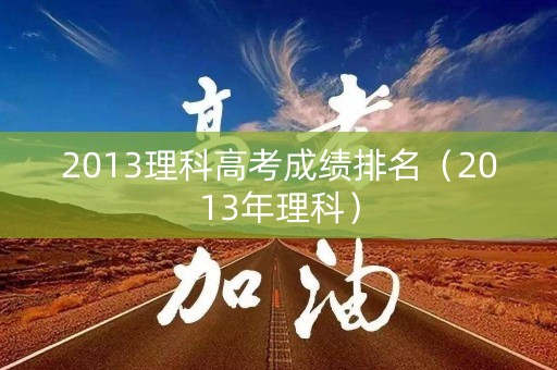 2013理科高考成绩排名（2013年理科）