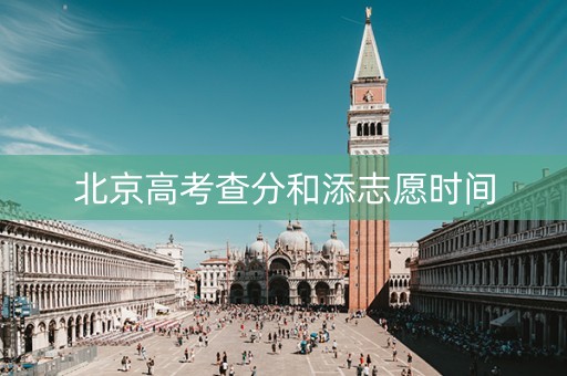 北京高考查分和添志愿时间 北京高考查分和添志愿时间
