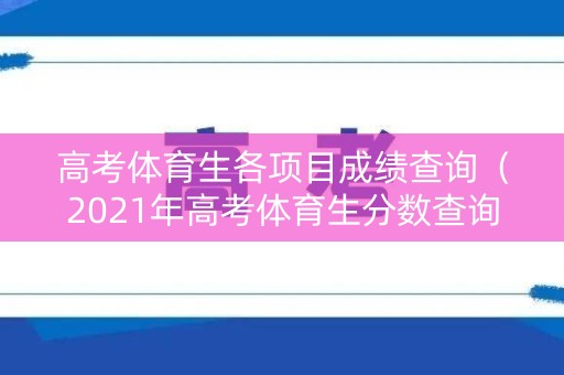 高考体育生各项目成绩查询（2021年高考体育生分数查询）