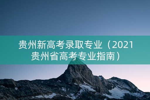贵州新高考录取专业（2021贵州省高考专业指南）