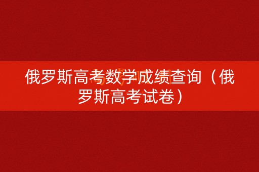 俄罗斯高考数学成绩查询（俄罗斯高考试卷）