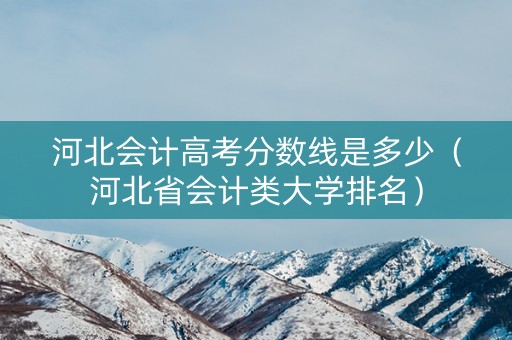 河北会计高考分数线是多少（河北省会计类大学排名）