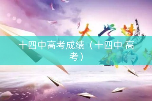 十四中高考成绩（十四中 高考）