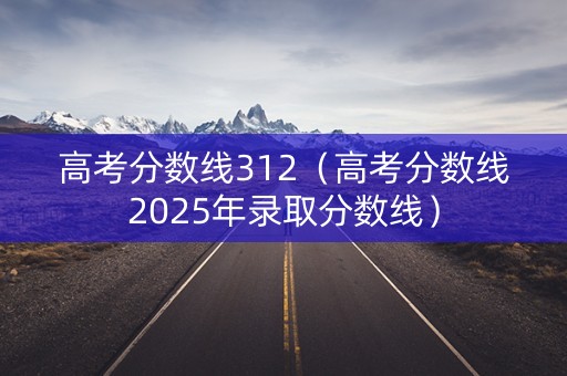 高考分数线312（高考分数线2025年录取分数线）