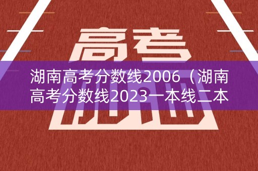 湖南高考分数线2006（湖南高考分数线2023一本线二本线）