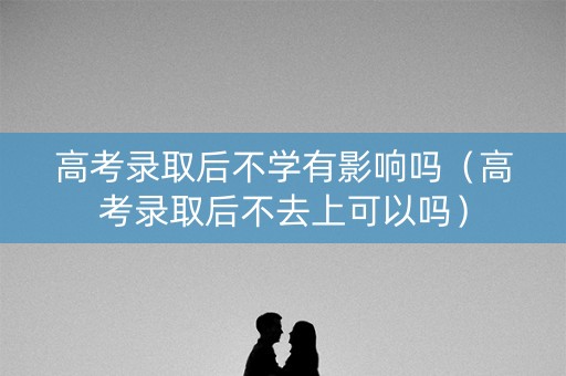 高考录取后不学有影响吗（高考录取后不去上可以吗）