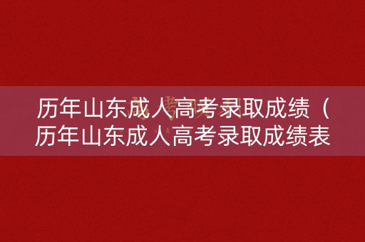 历年山东成人高考录取成绩（历年山东成人高考录取成绩表）