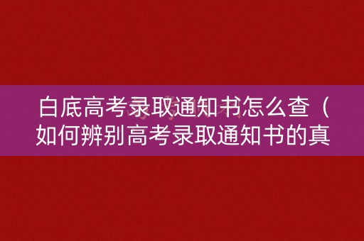 白底高考录取通知书怎么查（如何辨别高考录取通知书的真假）