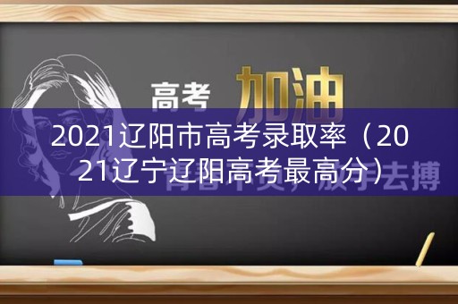 2021辽阳市高考录取率（2021辽宁辽阳高考最高分）