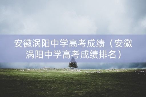 安徽涡阳中学高考成绩（安徽涡阳中学高考成绩排名）