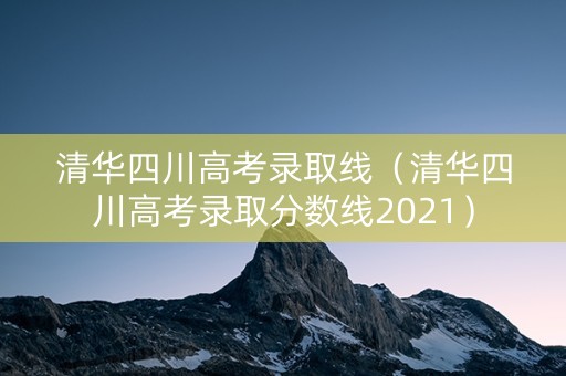清华四川高考录取线（清华四川高考录取分数线2021）