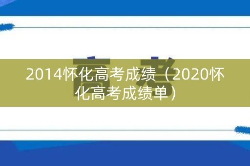 2014怀化高考成绩（2020怀化高考成绩单）