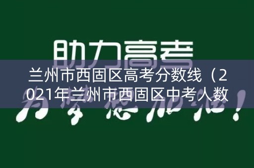 兰州市西固区高考分数线（2021年兰州市西固区中考人数）