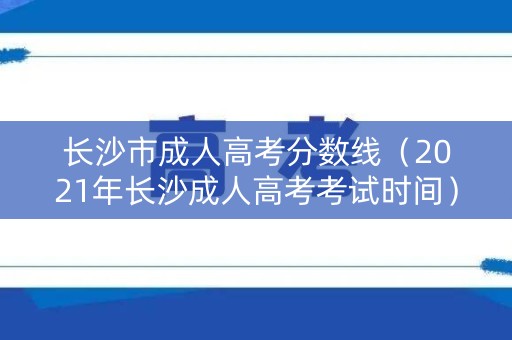 长沙市成人高考分数线（2021年长沙成人高考考试时间）