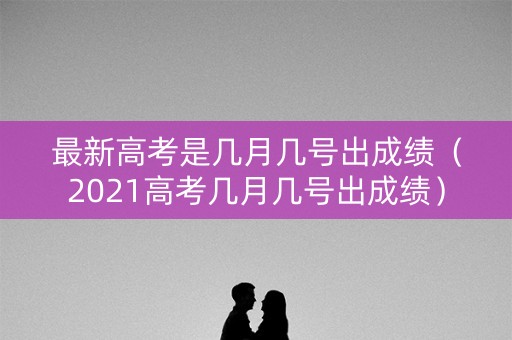 最新高考是几月几号出成绩（2021高考几月几号出成绩）