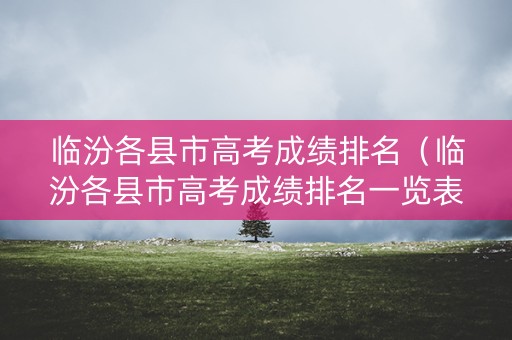 临汾各县市高考成绩排名（临汾各县市高考成绩排名一览表）