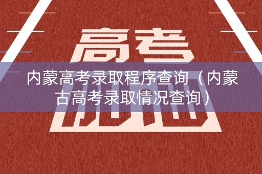 内蒙高考录取程序查询（内蒙古高考录取情况查询）
