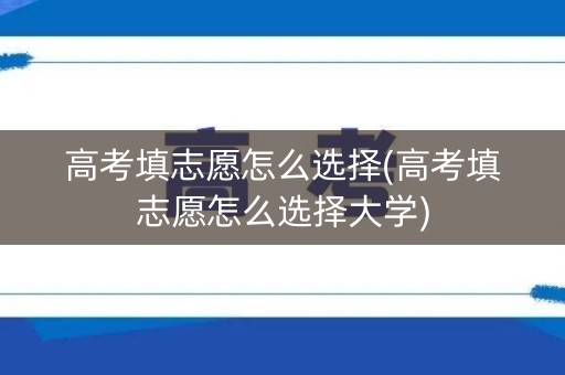 高考填志愿怎么选择(高考填志愿怎么选择大学) 高考填志愿怎么选择(高考填志愿怎么选择大学)