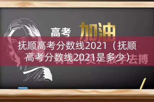 抚顺高考分数线2021（抚顺高考分数线2021是多少）
