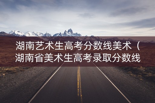 湖南艺术生高考分数线美术（湖南省美术生高考录取分数线）