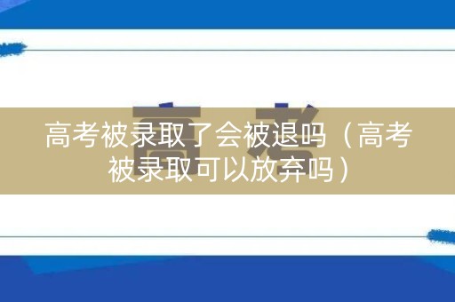 高考被录取了会被退吗（高考被录取可以放弃吗）