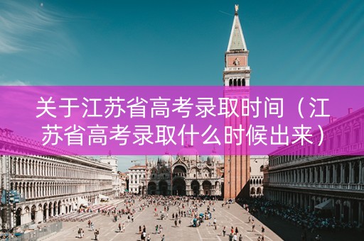 关于江苏省高考录取时间（江苏省高考录取什么时候出来）