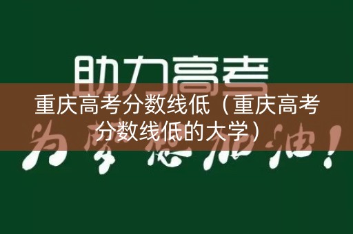 重庆高考分数线低（重庆高考分数线低的大学）