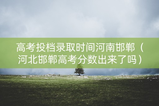 高考投档录取时间河南邯郸（河北邯郸高考分数出来了吗）