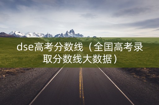 dse高考分数线（全囯高考录取分数线大数据）