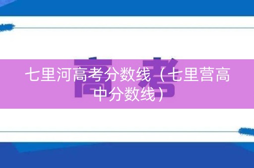 七里河高考分数线（七里营高中分数线）