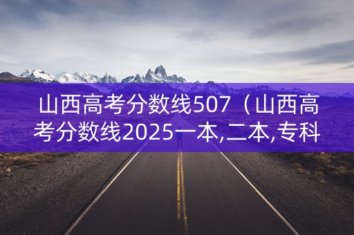 山西高考分数线507（山西高考分数线2025一本,二本,专科分数线）