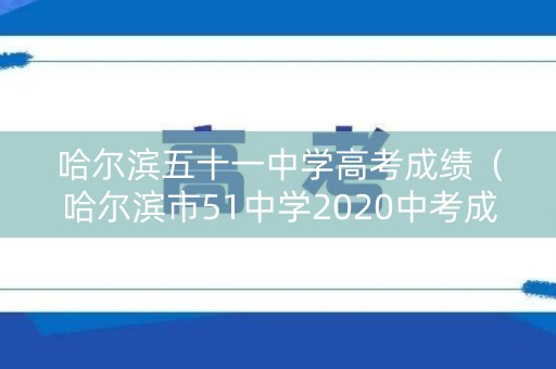 哈尔滨五十一中学高考成绩（哈尔滨市51中学2020中考成绩）