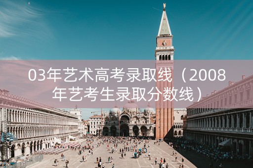 03年艺术高考录取线（2008年艺考生录取分数线）