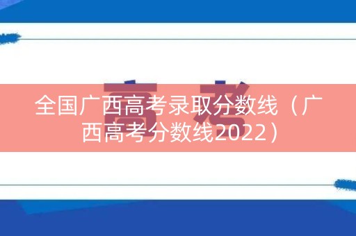 全国广西高考录取分数线（广西高考分数线2022）