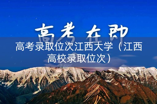 高考录取位次江西大学（江西高校录取位次）